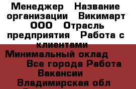 Менеджер › Название организации ­ Викимарт, ООО › Отрасль предприятия ­ Работа с клиентами › Минимальный оклад ­ 15 000 - Все города Работа » Вакансии   . Владимирская обл.,Вязниковский р-н